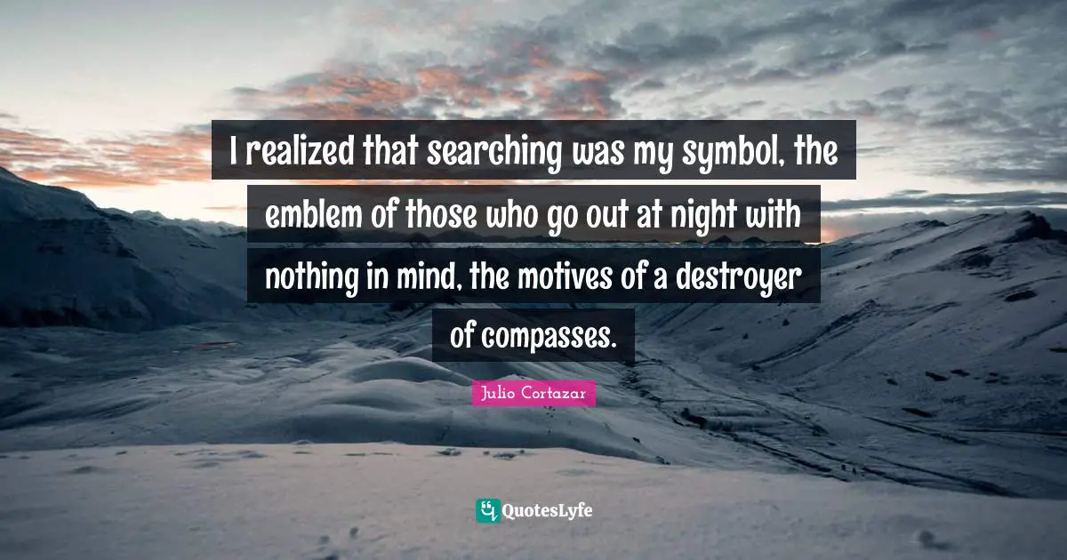 Julio Cortazar Quotes: "I realized that searching was my symbol, the emblem of those who go out at night with nothing in mind, the motives of a destroyer of compasses."