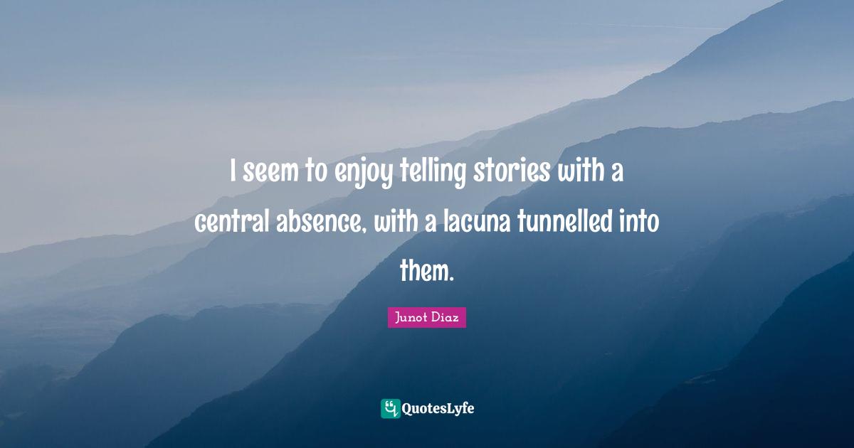 I seem to enjoy telling stories with a central absence, with a lacuna tunnelled into them.