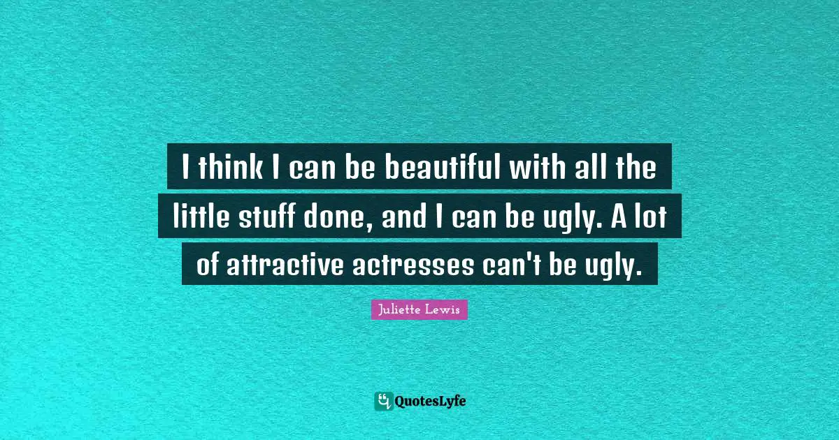 I think I can be beautiful with all the little stuff done, and I can be ugly. A lot of attractive actresses can't be ugly.