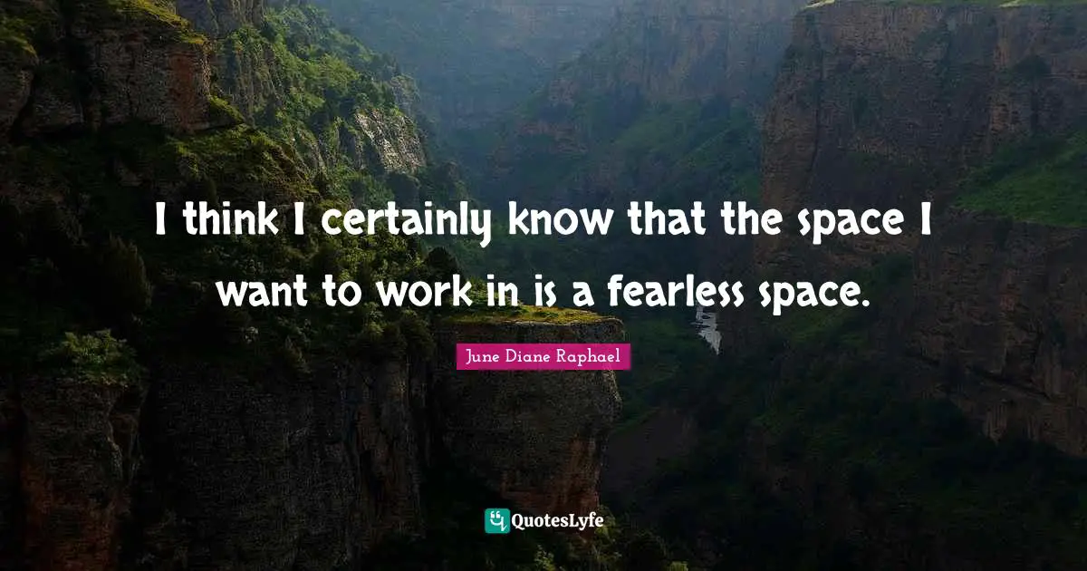 I think I certainly know that the space I want to work in is a fearless space.
