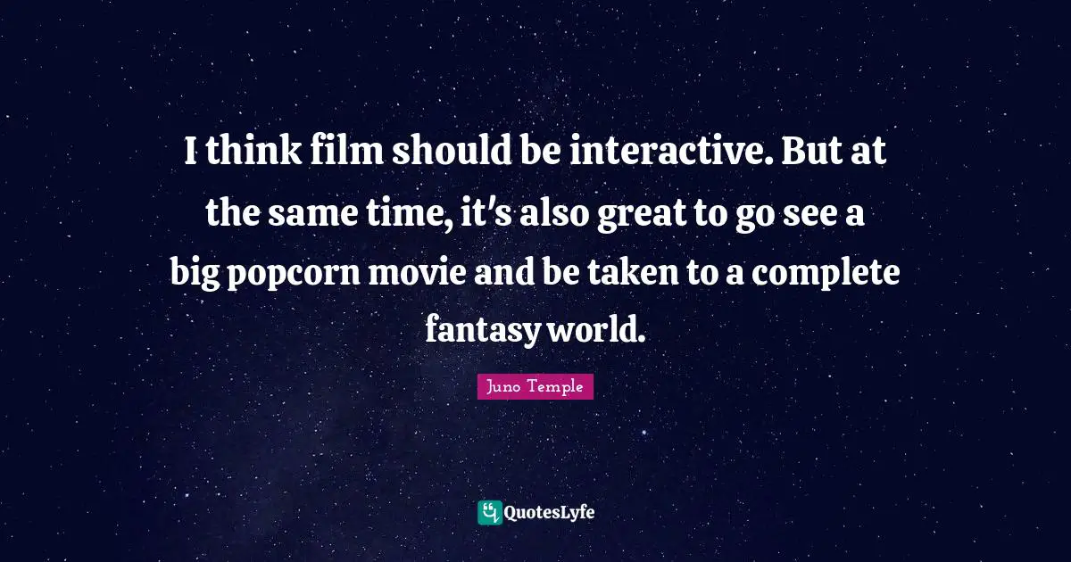 I think film should be interactive. But at the same time, it's also great to go see a big popcorn movie and be taken to a complete fantasy world.