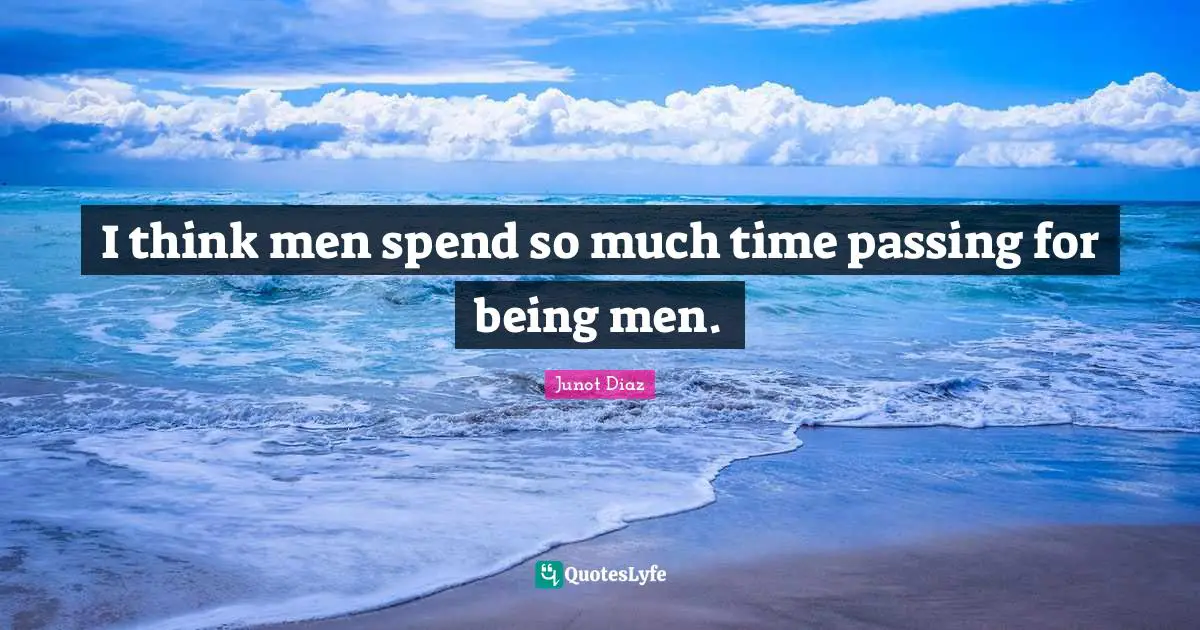 Junot Diaz Quotes: "I think men spend so much time passing for being men."