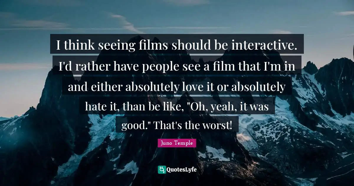 Interactive Quotes: "I think seeing films should be interactive. I'd rather have people see a film that I'm in and either absolutely love it or absolutely hate it, than be like, "Oh, yeah, it was good." That's the worst!"