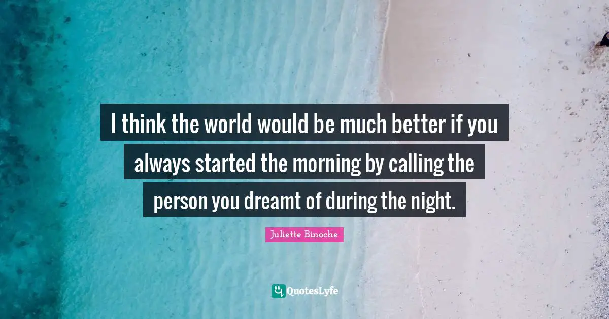 I think the world would be much better if you always started the morning by calling the person you dreamt of during the night.
