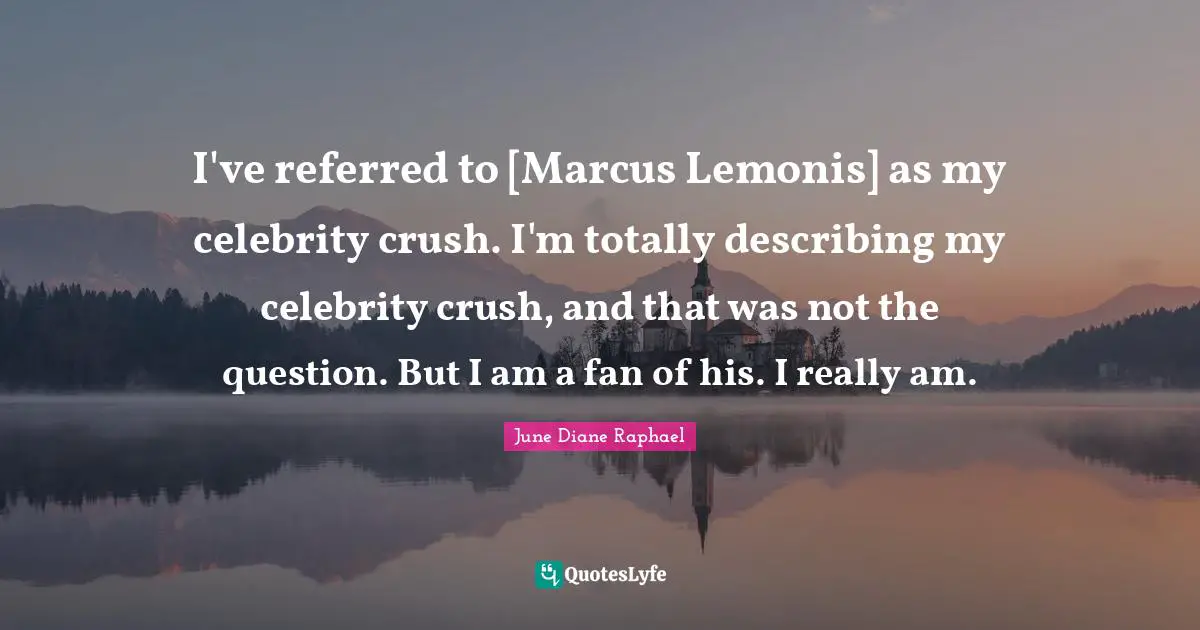 I've referred to [Marcus Lemonis] as my celebrity crush. I'm totally describing my celebrity crush, and that was not the question. But I am a fan of his. I really am.