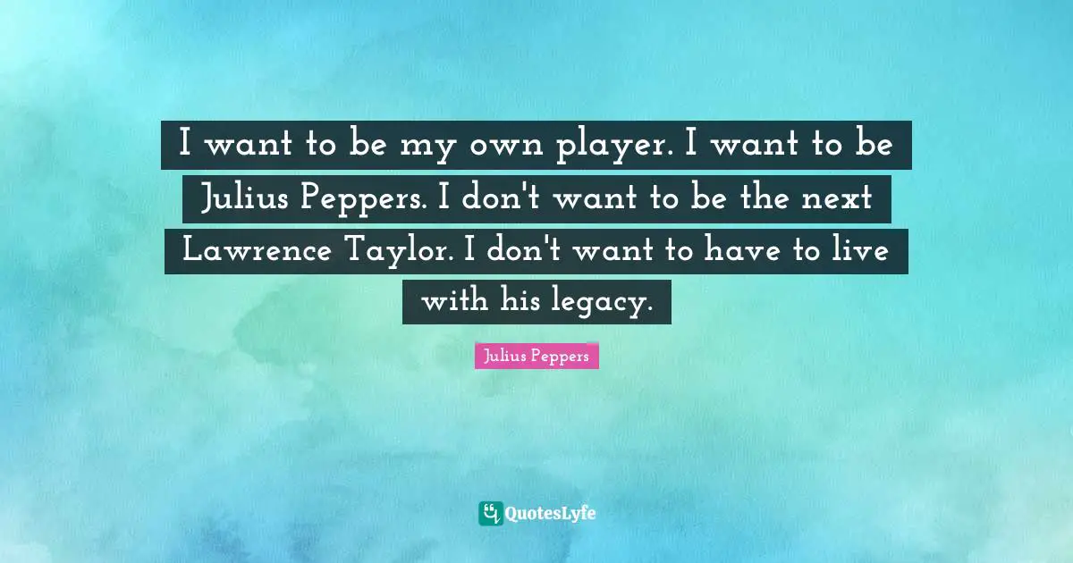 Julius Quotes: "I want to be my own player. I want to be Julius Peppers. I don't want to be the next Lawrence Taylor. I don't want to have to live with his legacy."