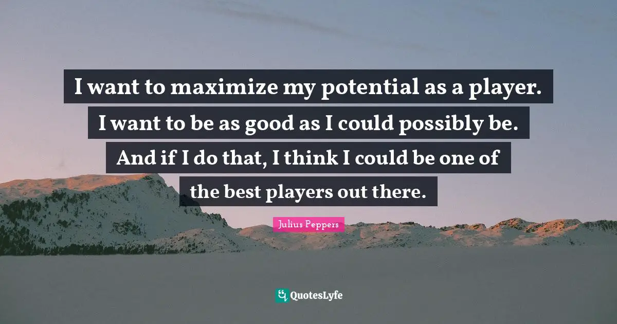 I want to maximize my potential as a player. I want to be as good as I could possibly be. And if I do that, I think I could be one of the best players out there.