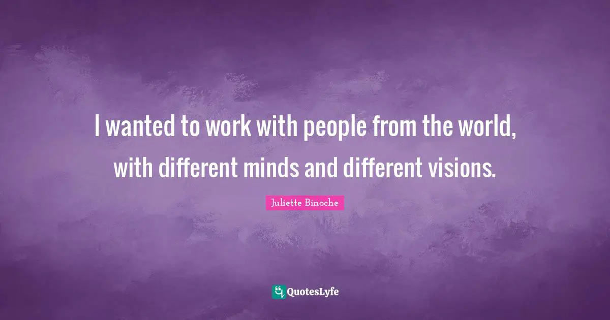 I wanted to work with people from the world, with different minds and different visions.