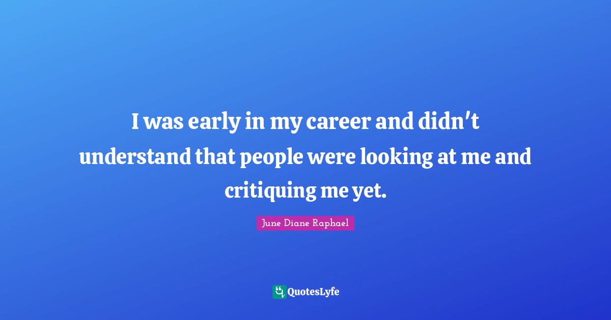 I was early in my career and didn't understand that people were looking at me and critiquing me yet.