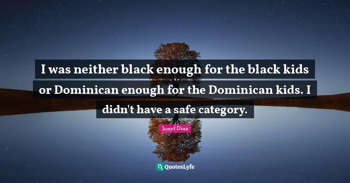 I was neither black enough for the black kids or Dominican enough for the Dominican kids. I didn't have a safe category.