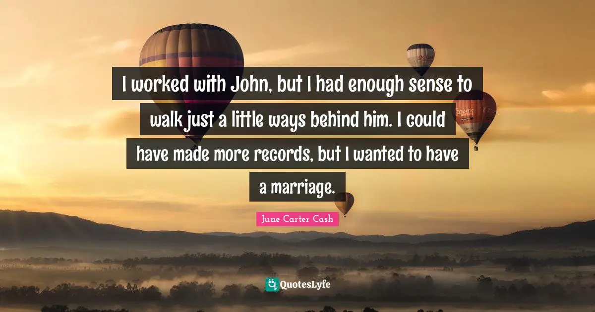 I worked with John, but I had enough sense to walk just a little ways behind him. I could have made more records, but I wanted to have a marriage.