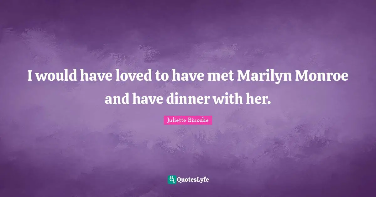 I would have loved to have met Marilyn Monroe and have dinner with her.