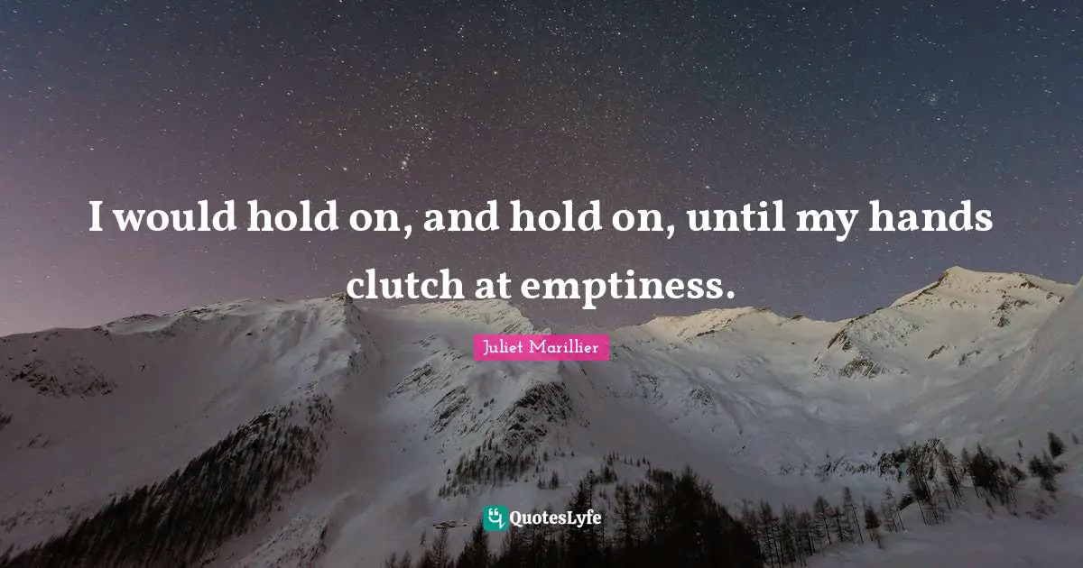 I would hold on, and hold on, until my hands clutch at emptiness.
