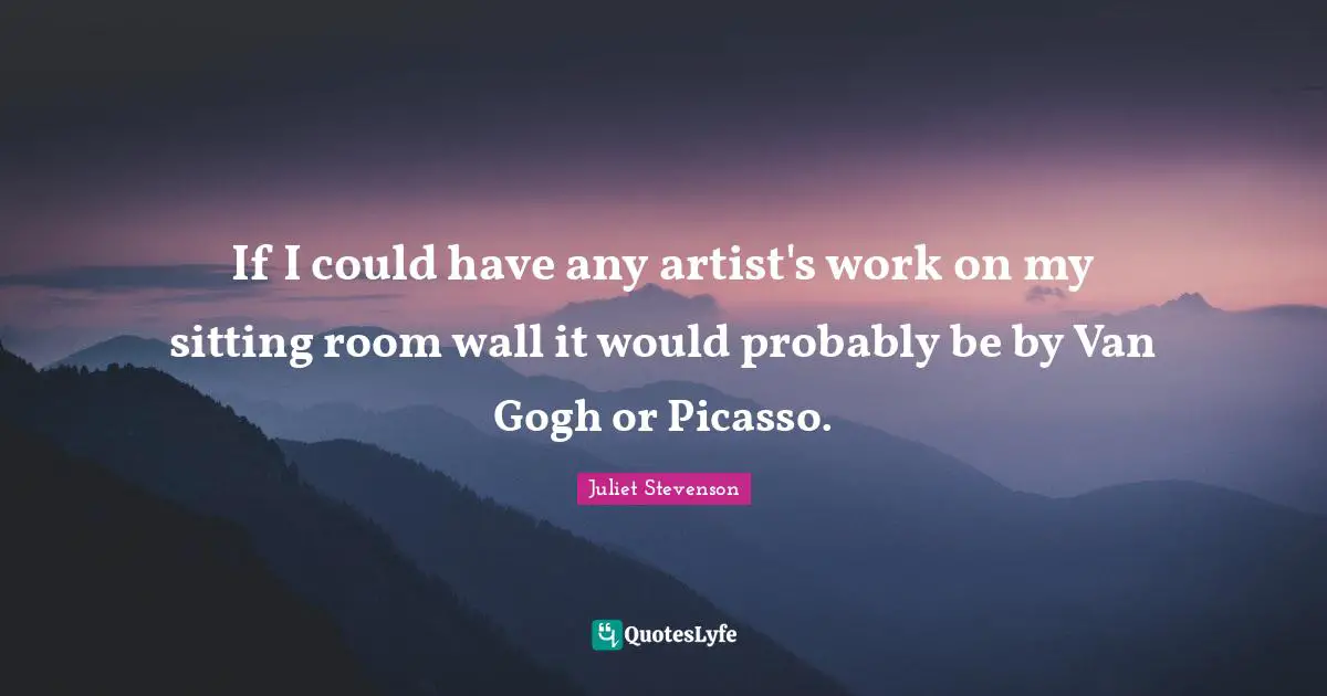 Juliet Stevenson Quotes: "If I could have any artist's work on my sitting room wall it would probably be by Van Gogh or Picasso."