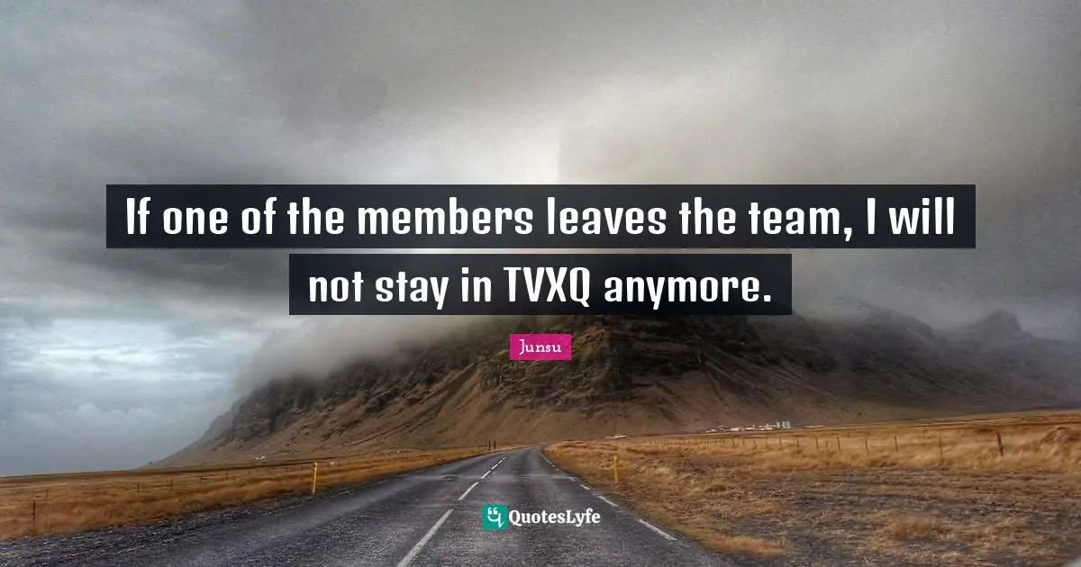 If one of the members leaves the team, I will not stay in TVXQ anymore.