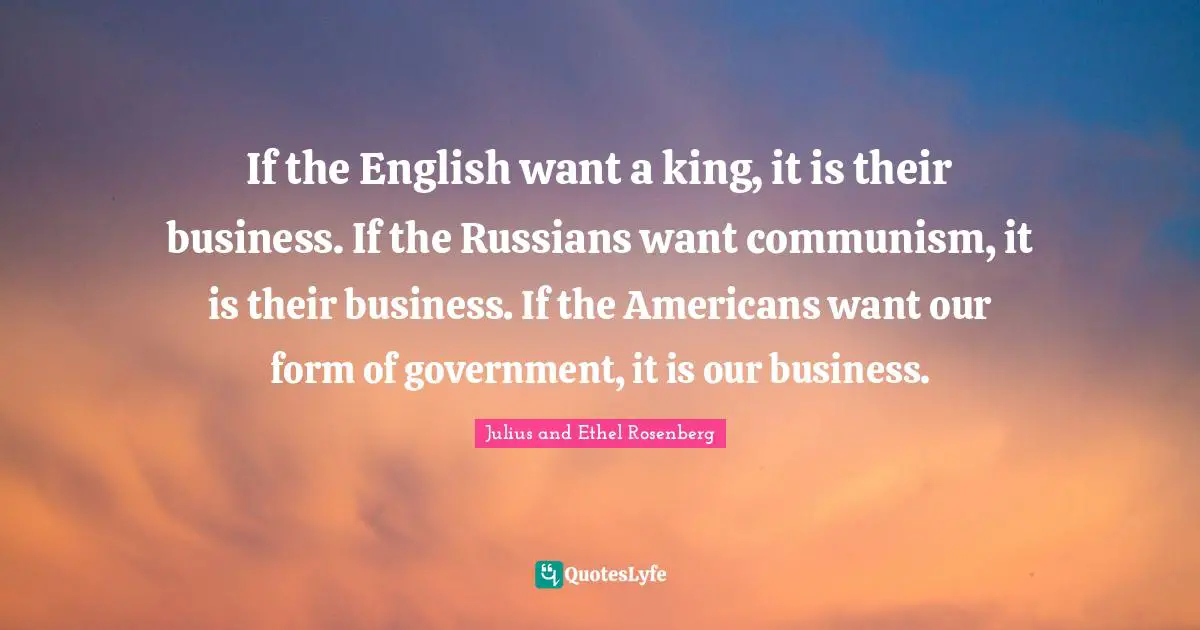 If the English want a king, it is their business. If the Russians want communism, it is their business. If the Americans want our form of government, it is our business.