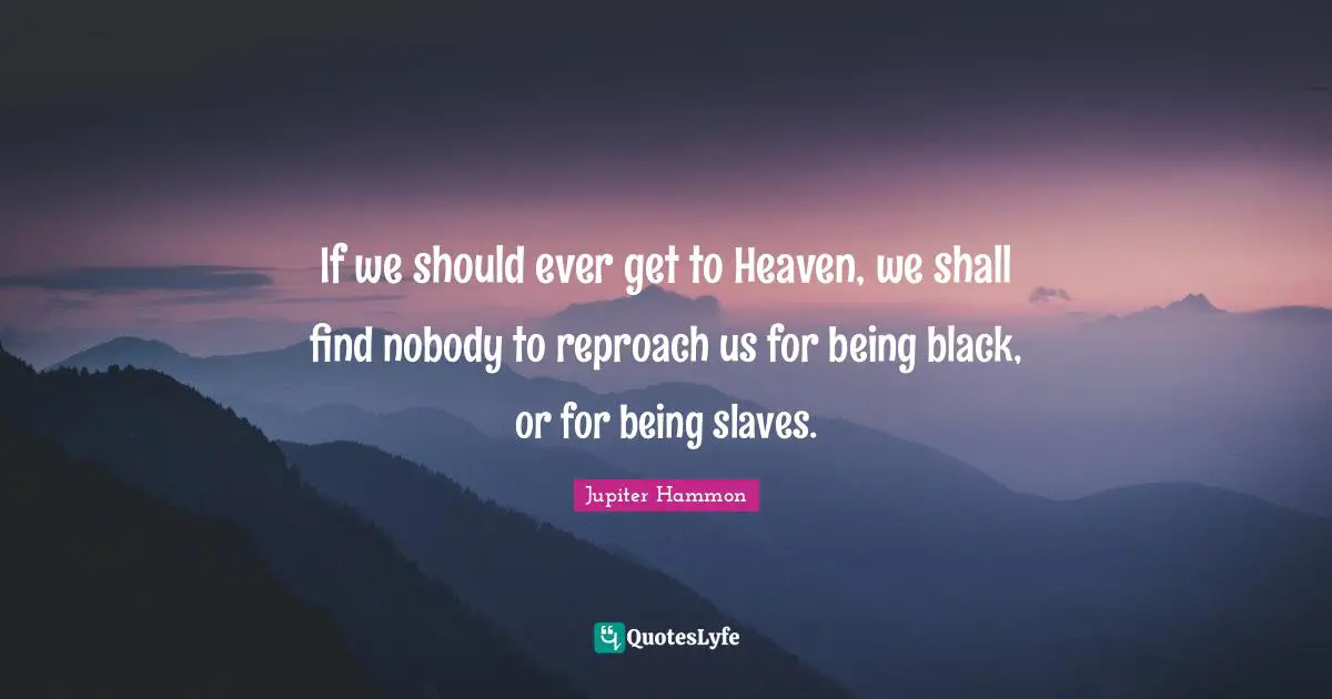 If we should ever get to Heaven, we shall find nobody to reproach us for being black, or for being slaves.