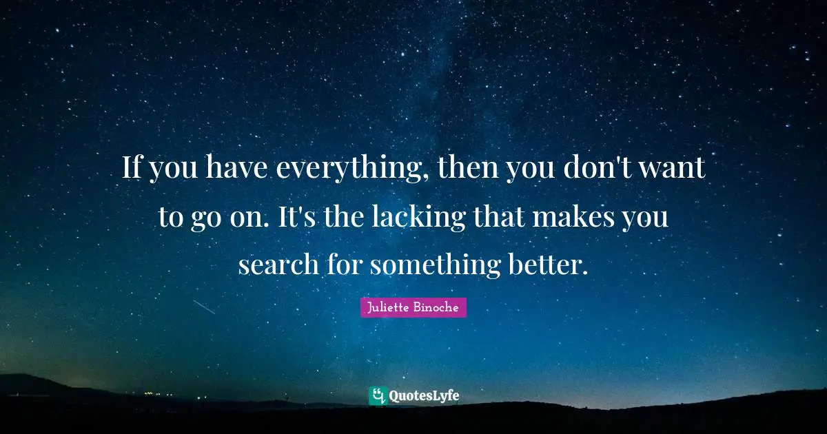 If you have everything, then you don't want to go on. It's the lacking that makes you search for something better.