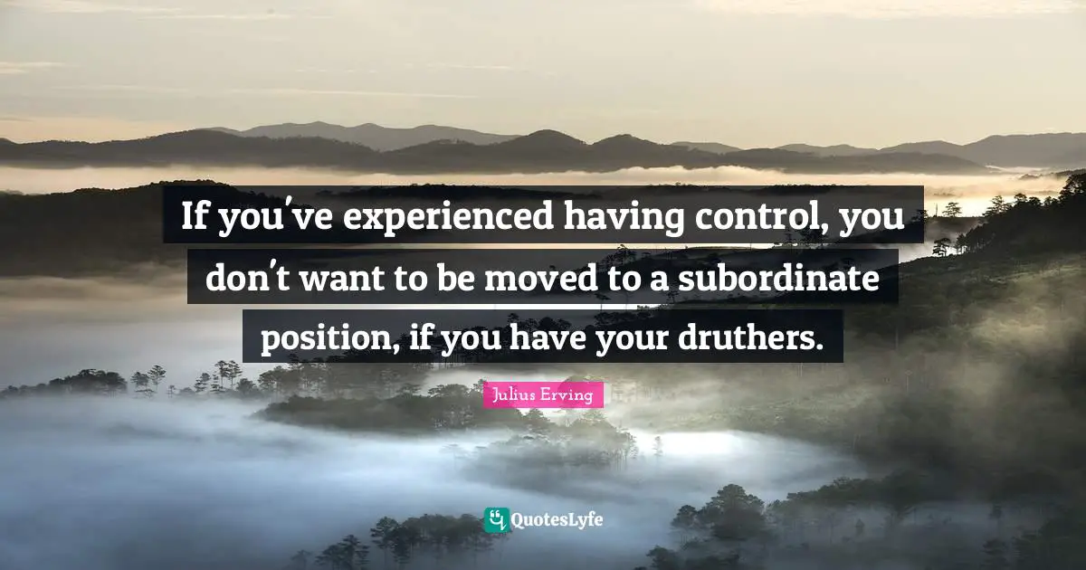 If you've experienced having control, you don't want to be moved to a subordinate position, if you have your druthers.