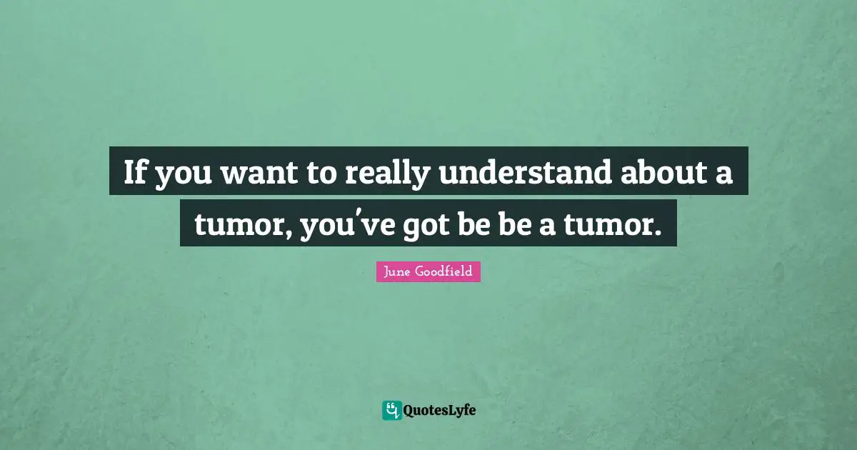 If you want to really understand about a tumor, you've got be be a tumor.