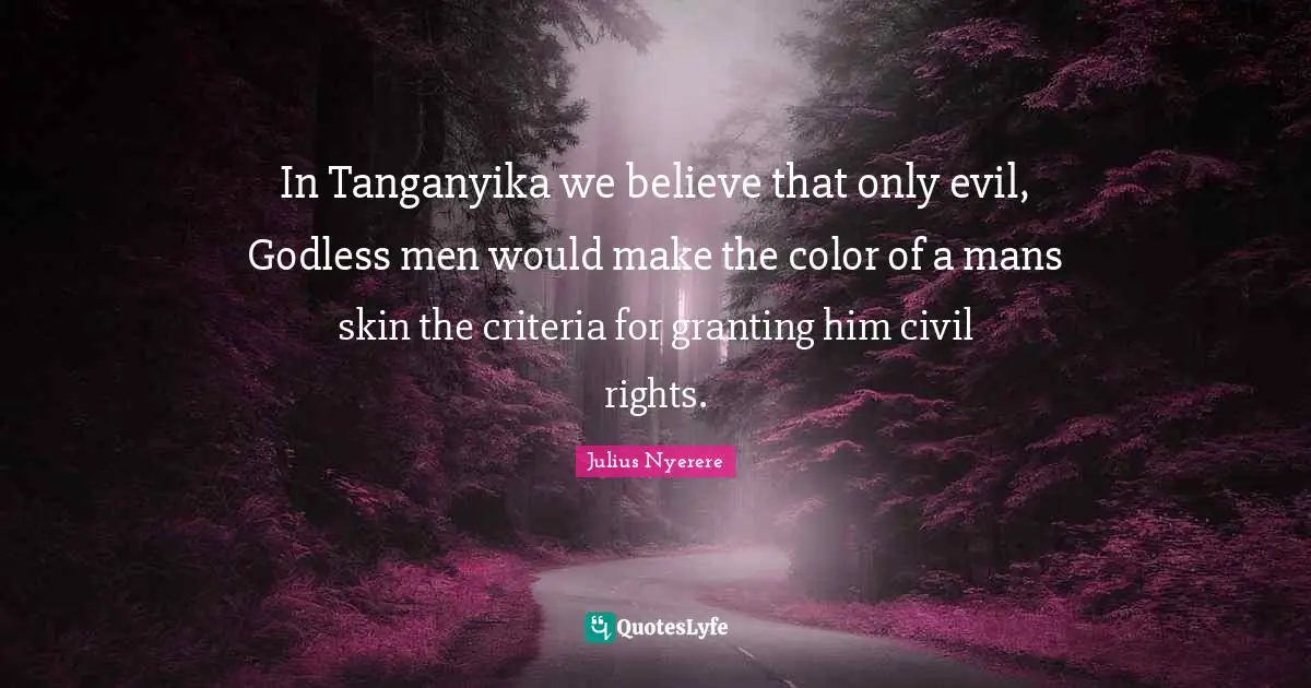Rights Quotes: "In Tanganyika we believe that only evil, Godless men would make the color of a mans skin the criteria for granting him civil rights."