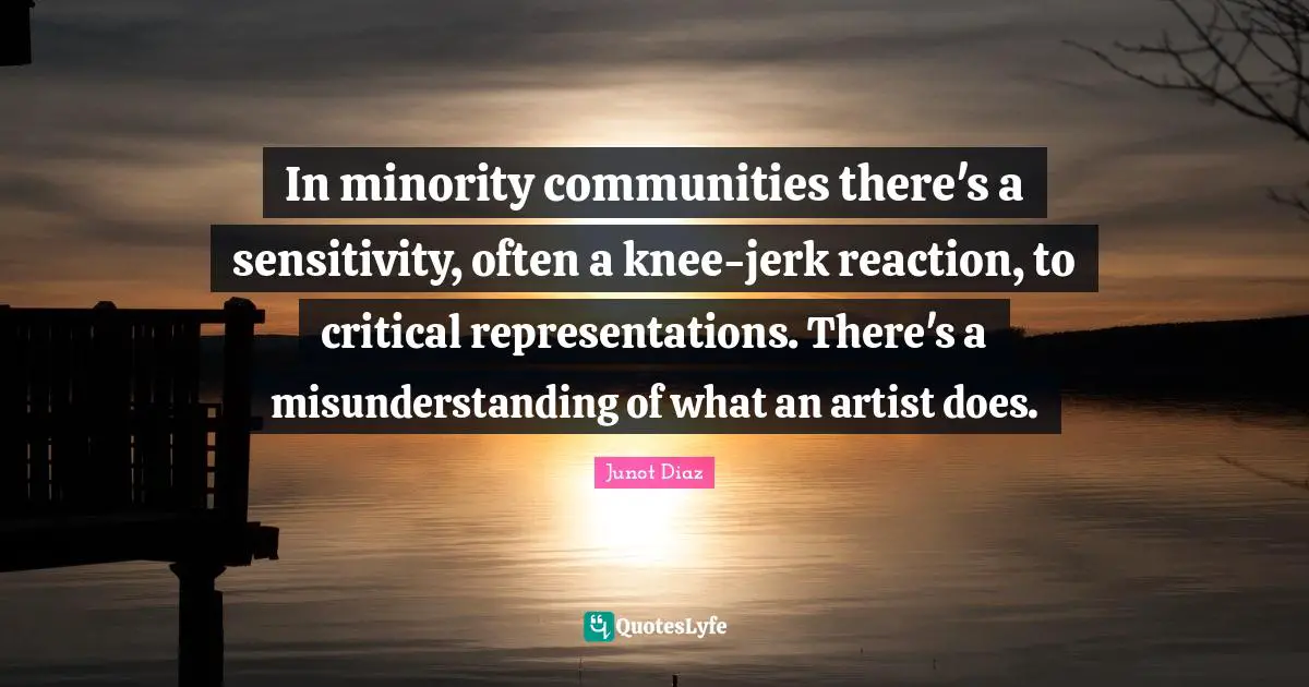 In minority communities there's a sensitivity, often a knee-jerk reaction, to critical representations. There's a misunderstanding of what an artist does.