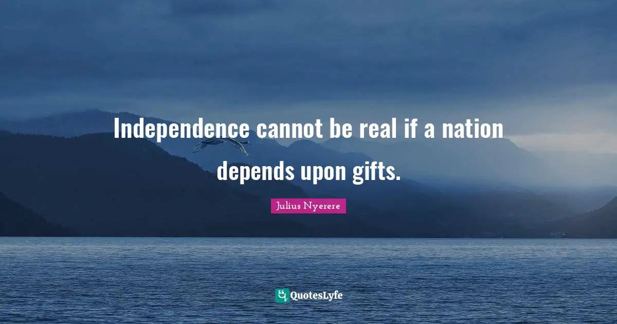 Independence Quotes: "Independence cannot be real if a nation depends upon gifts."