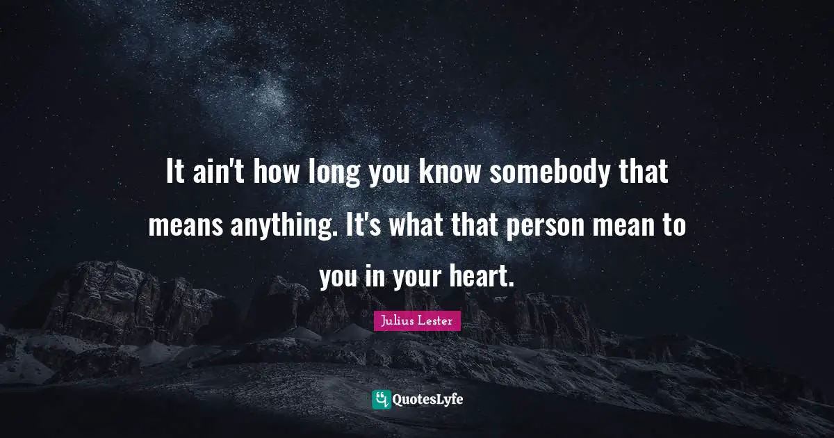 It ain't how long you know somebody that means anything. It's what that person mean to you in your heart.