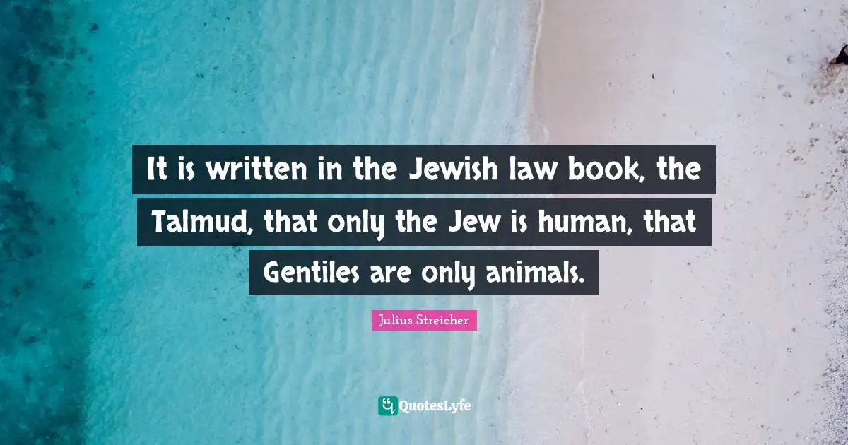 Julius Streicher Quotes: "It is written in the Jewish law book, the Talmud, that only the Jew is human, that Gentiles are only animals."
