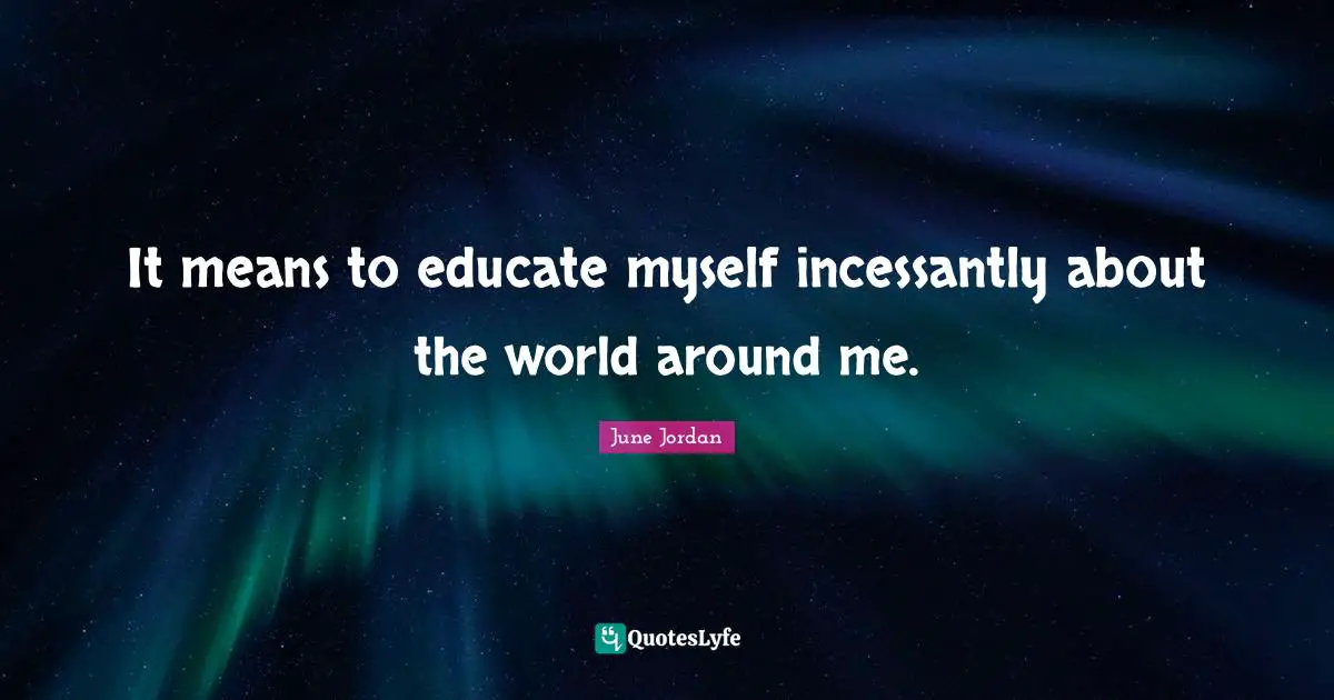 It means to educate myself incessantly about the world around me.