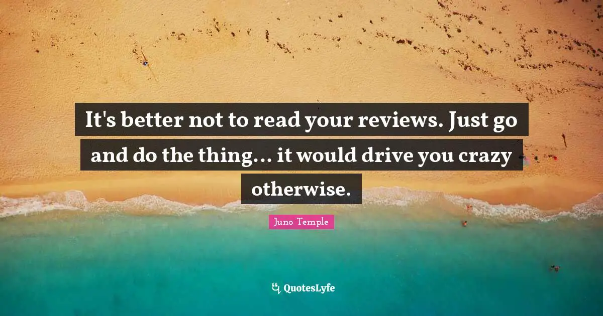 It's better not to read your reviews. Just go and do the thing... it would drive you crazy otherwise.