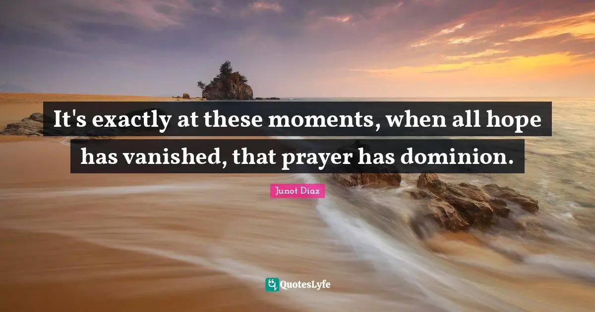 Junot Diaz Quotes: "It's exactly at these moments, when all hope has vanished, that prayer has dominion."