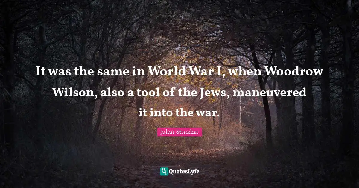 Julius Streicher Quotes: "It was the same in World War I, when Woodrow Wilson, also a tool of the Jews, maneuvered it into the war."
