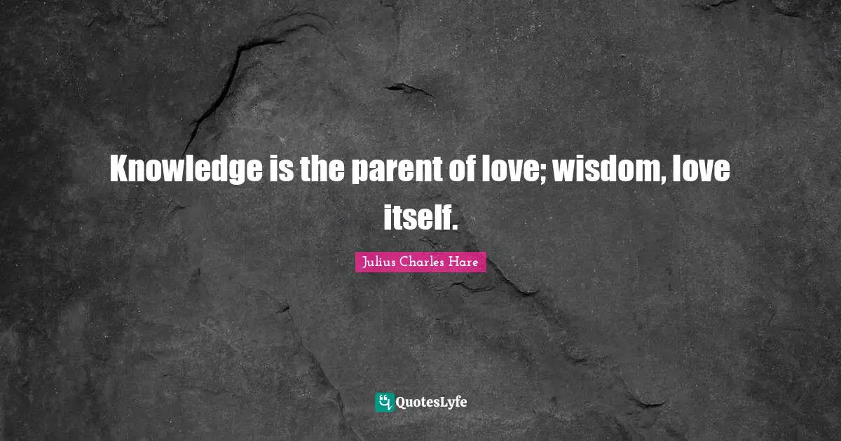 Knowledge is the parent of love; wisdom, love itself.