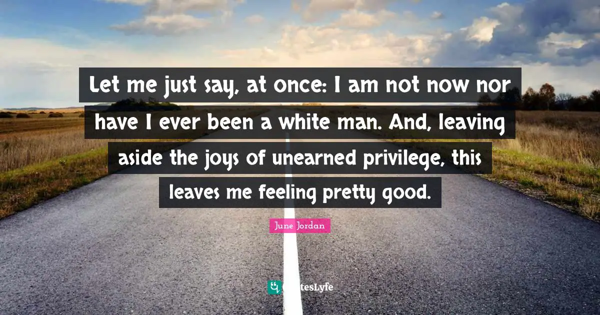 Let me just say, at once: I am not now nor have I ever been a white man. And, leaving aside the joys of unearned privilege, this leaves me feeling pretty good.