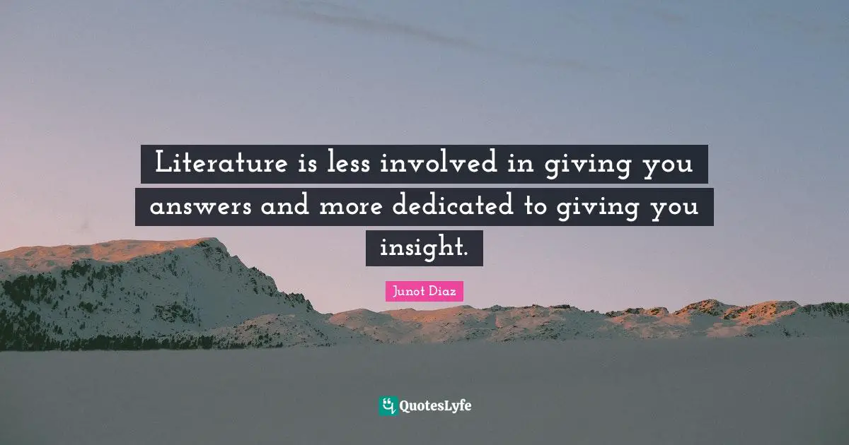 Literature is less involved in giving you answers and more dedicated to giving you insight.