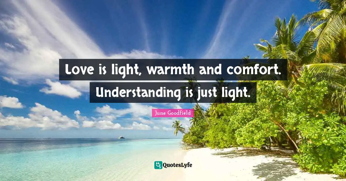 Love is light, warmth and comfort. Understanding is just light.