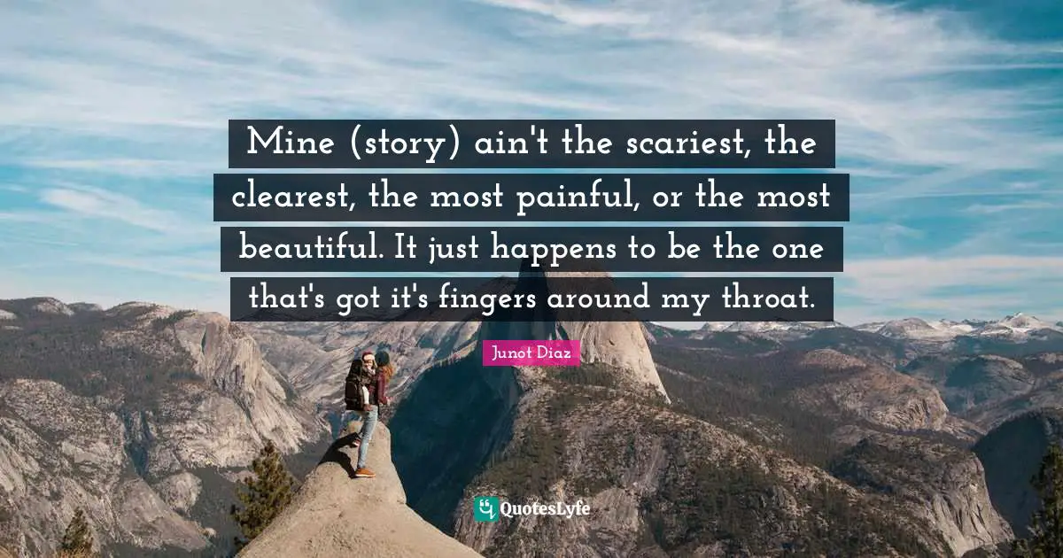 Throat Quotes: "Mine (story) ain't the scariest, the clearest, the most painful, or the most beautiful. It just happens to be the one that's got it's fingers around my throat."