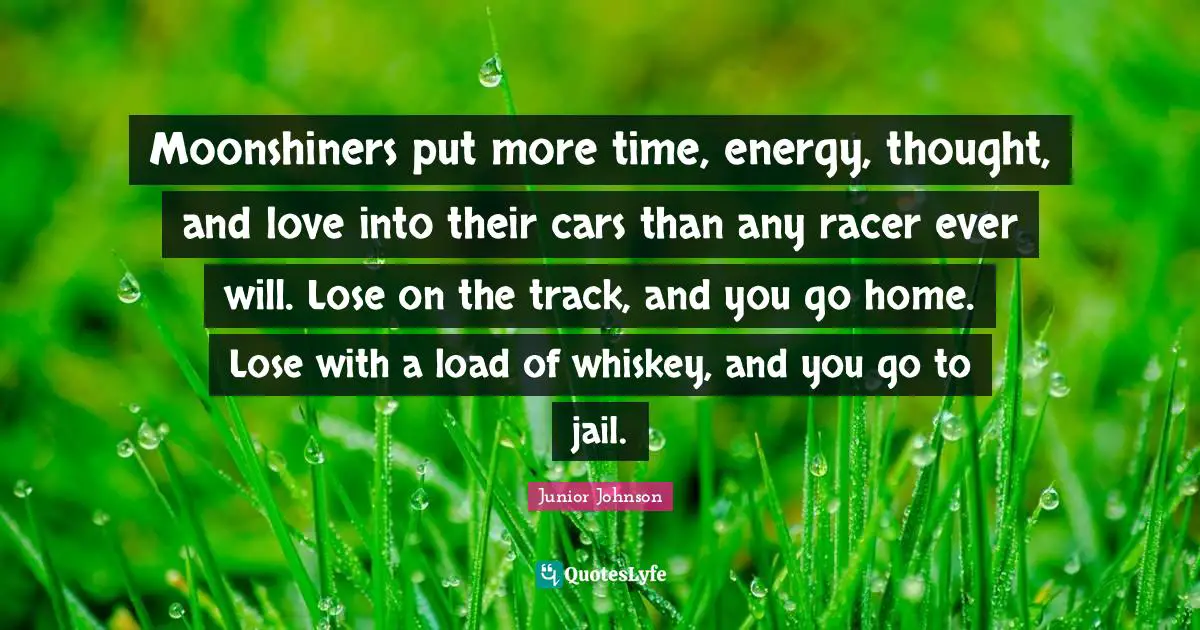 Nascar Quotes: "Moonshiners put more time, energy, thought, and love into their cars than any racer ever will. Lose on the track, and you go home. Lose with a load of whiskey, and you go to jail."