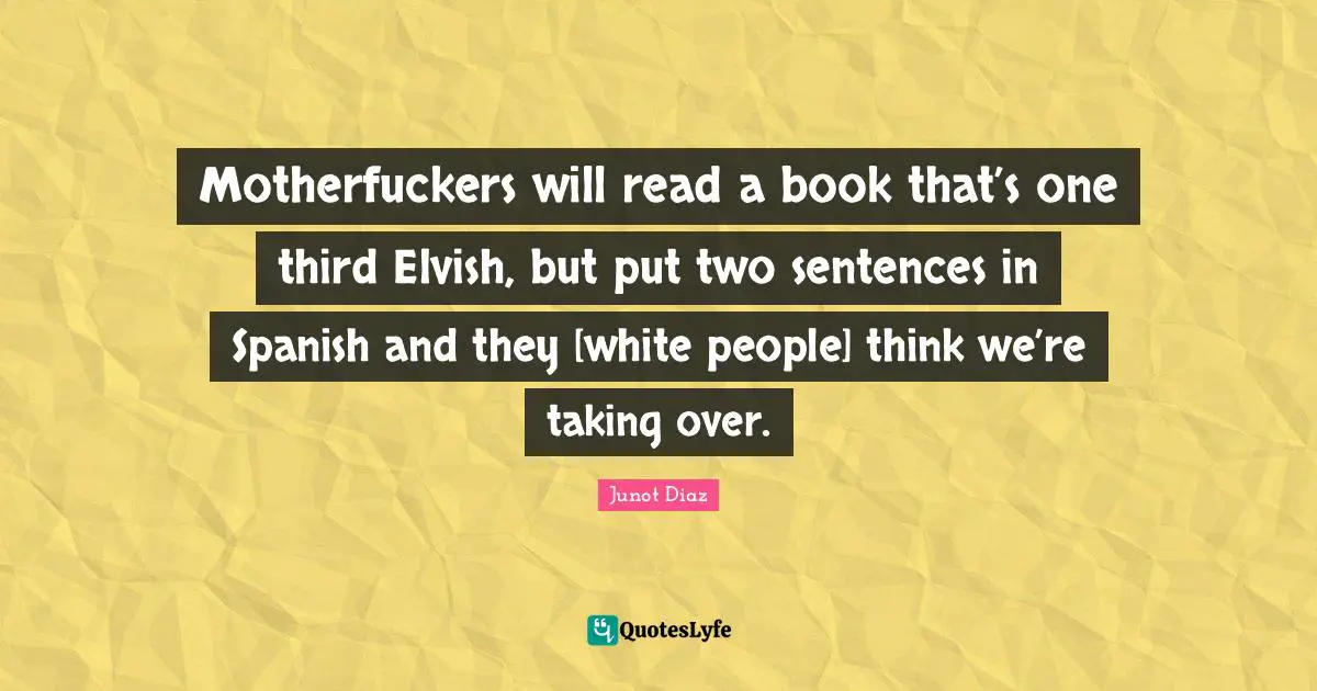Junot Diaz Quotes: "Motherfuckers will read a book that’s one third Elvish, but put two sentences in Spanish and they [white people] think we’re taking over."