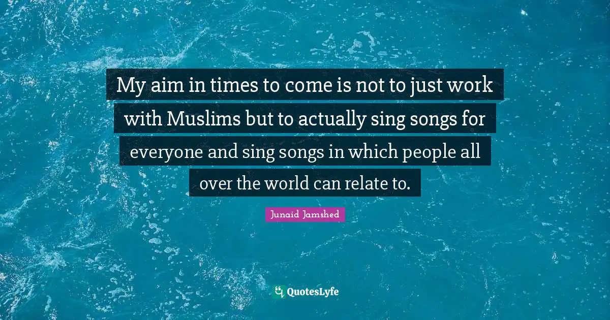 My aim in times to come is not to just work with Muslims but to actually sing songs for everyone and sing songs in which people all over the world can relate to.