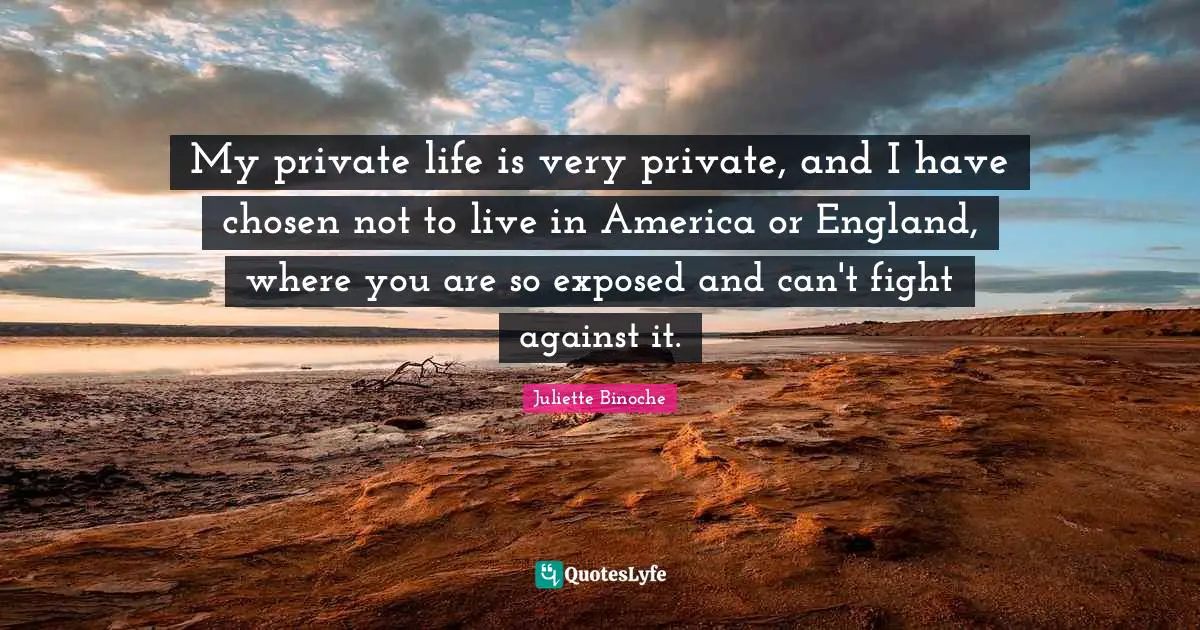 My private life is very private, and I have chosen not to live in America or England, where you are so exposed and can't fight against it.