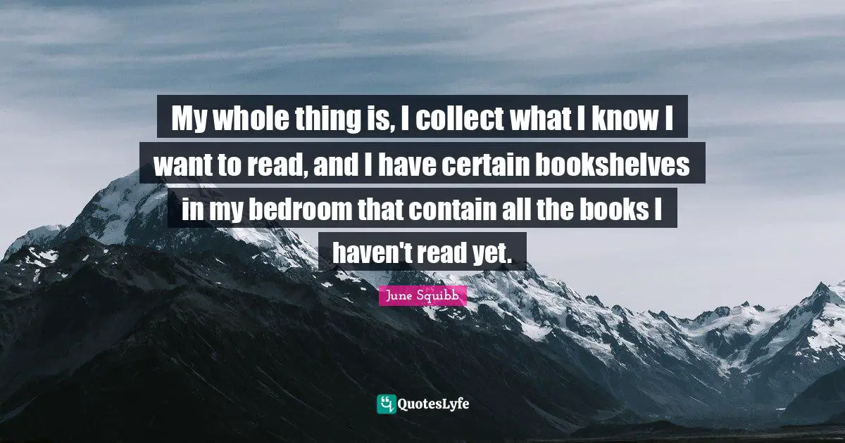 E. R. Squibb Quotes: "My whole thing is, I collect what I know I want to read, and I have certain bookshelves in my bedroom that contain all the books I haven't read yet."