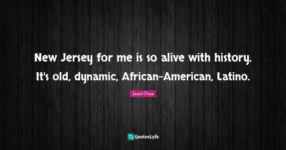 New Jersey for me is so alive with history. It's old, dynamic, African-American, Latino.