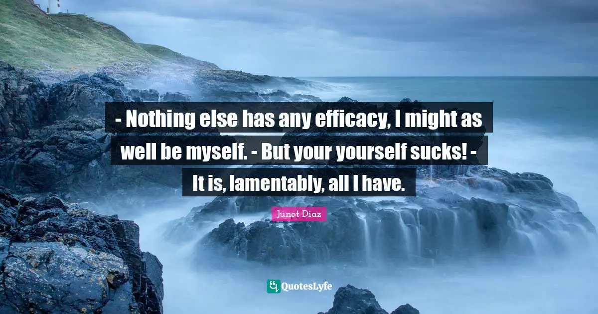 - Nothing else has any efficacy, I might as well be myself. - But your yourself sucks! - It is, lamentably, all I have.