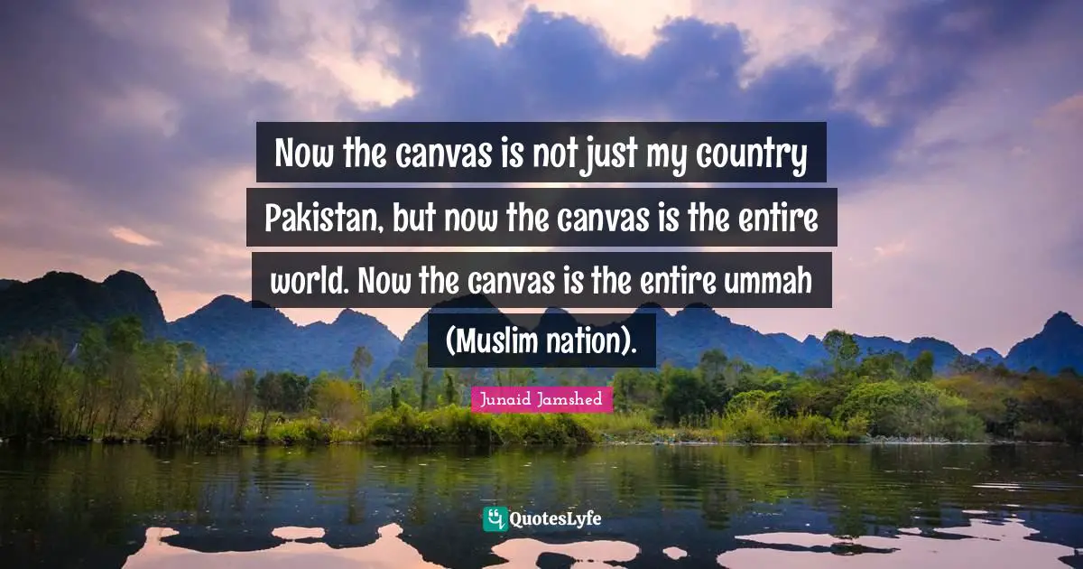 Now the canvas is not just my country Pakistan, but now the canvas is the entire world. Now the canvas is the entire ummah (Muslim nation).