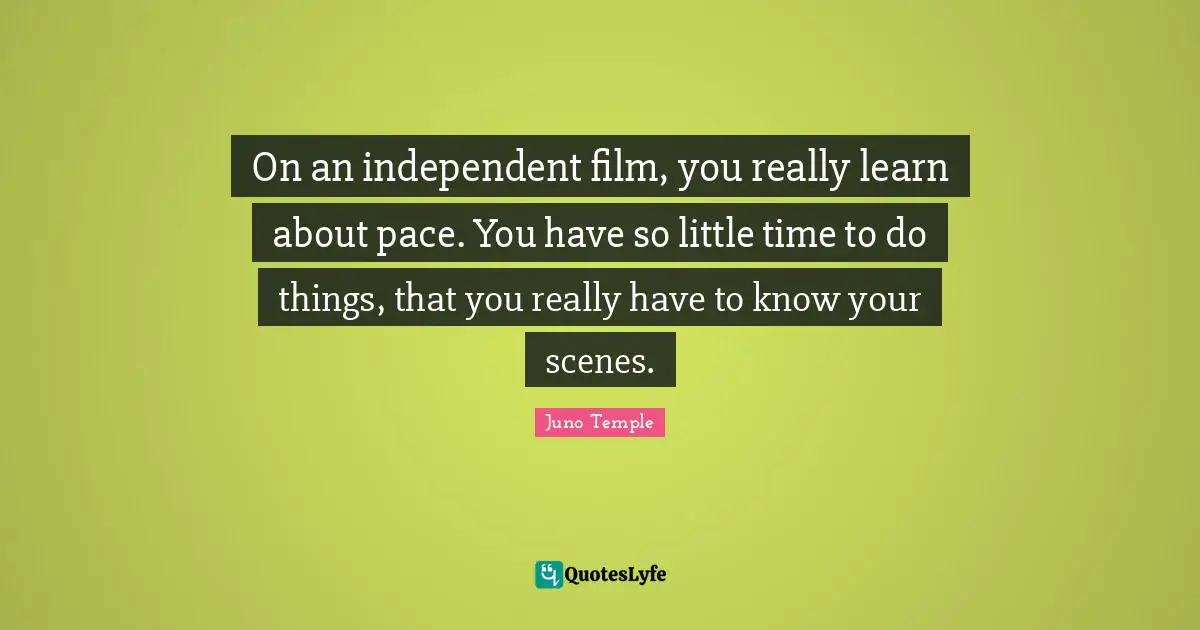 On an independent film, you really learn about pace. You have so little time to do things, that you really have to know your scenes.