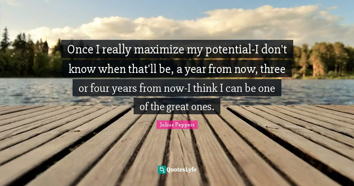 Once I really maximize my potential-I don't know when that'll be, a year from now, three or four years from now-I think I can be one of the great ones.