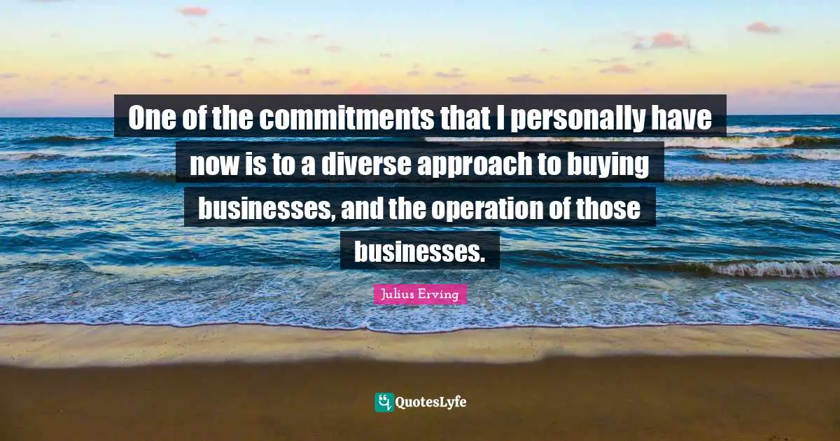 One of the commitments that I personally have now is to a diverse approach to buying businesses, and the operation of those businesses.