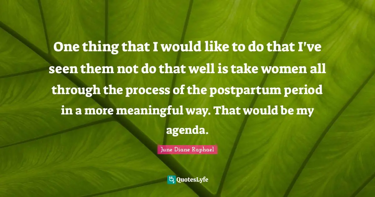 One thing that I would like to do that I've seen them not do that well is take women all through the process of the postpartum period in a more meaningful way. That would be my agenda.